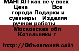 МАНГАЛ как не у всех › Цена ­ 40 000 - Все города Подарки и сувениры » Изделия ручной работы   . Московская обл.,Котельники г.